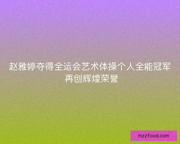 赵雅婷夺得全运会艺术体操个人全能冠军 再创辉煌荣誉