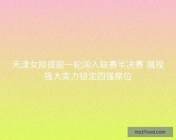天津女排提前一轮闯入联赛半决赛 展现强大实力锁定四强席位