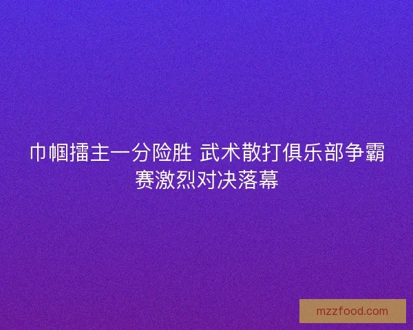 巾帼擂主一分险胜 武术散打俱乐部争霸赛激烈对决落幕