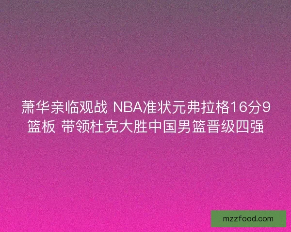萧华亲临观战 NBA准状元弗拉格16分9篮板 带领杜克大胜中国男篮晋级四强