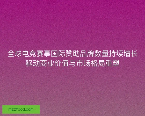 全球电竞赛事国际赞助品牌数量持续增长驱动商业价值与市场格局重塑